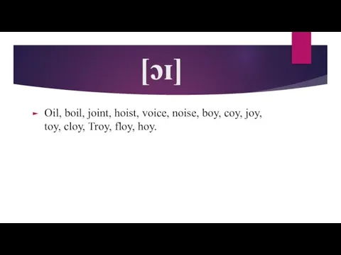 [ɔɪ] Oil, boil, joint, hoist, voice, noise, boy, coy, joy, toy, cloy, Troy, floy, hoy.