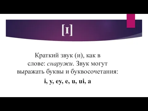 [ɪ] Краткий звук (и), как в слове: снаружи. Звук могут выражать буквы