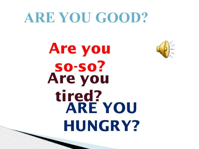 ARE YOU GOOD? Are you so-so? Are you tired? ARE YOU HUNGRY?