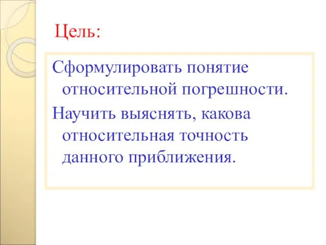 Цель: Сформулировать понятие относительной погрешности. Научить выяснять, какова относительная точность данного приближения.