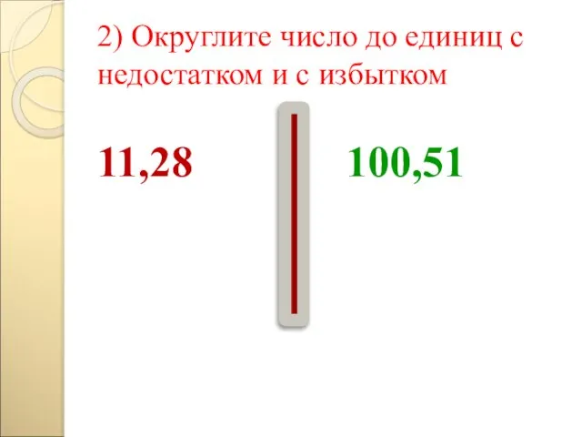 2) Округлите число до единиц с недостатком и с избытком 11,28 100,51