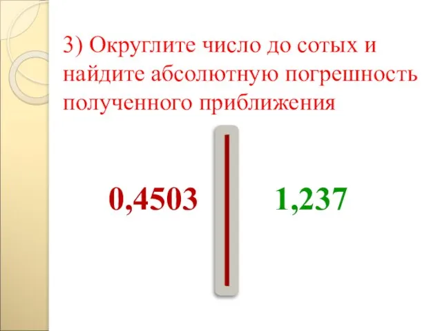 3) Округлите число до сотых и найдите абсолютную погрешность полученного приближения 0,4503 1,237