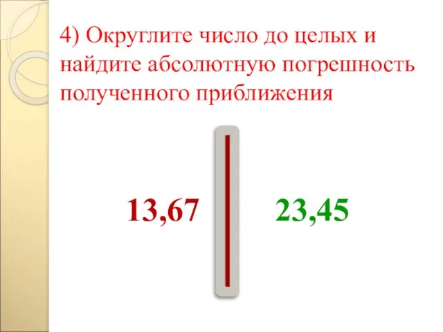 4) Округлите число до целых и найдите абсолютную погрешность полученного приближения 13,67 23,45