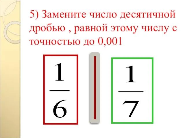 5) Замените число десятичной дробью , равной этому числу с точностью до 0,001
