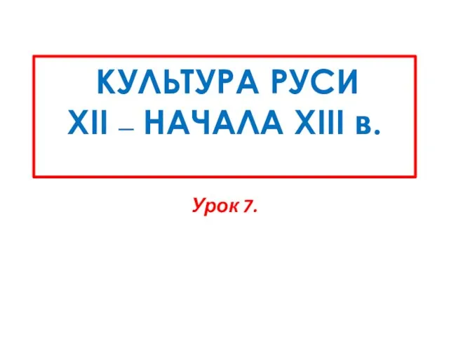 КУЛЬТУРА РУСИ XII — НАЧАЛА XIII в. Урок 7.