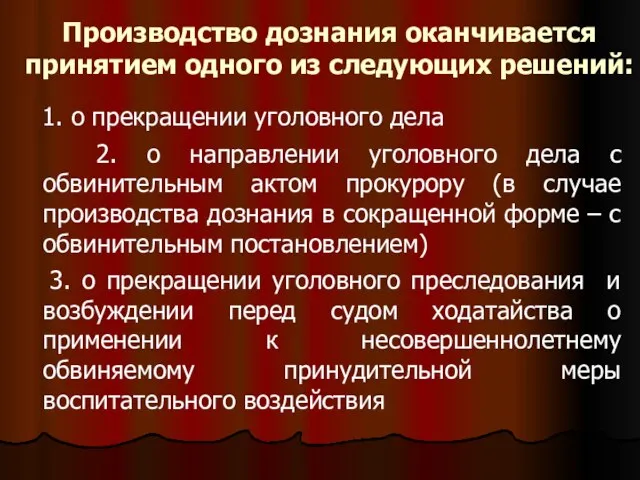 Производство дознания оканчивается принятием одного из следующих решений: 1. о прекращении уголовного