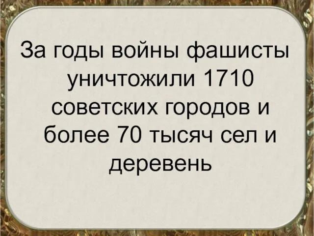 За годы войны фашисты уничтожили 1710 советских городов и более 70 тысяч сел и деревень