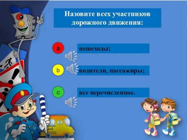 пешеходы; Назовите всех участников дорожного движения: а b с водители, пассажиры; все перечисленное.