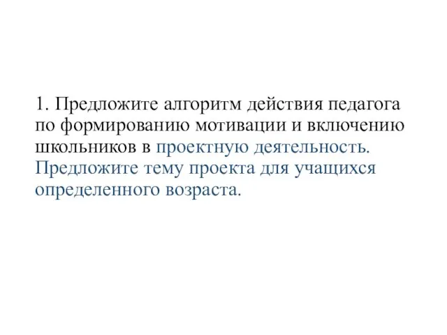 1. Предложите алгоритм действия педагога по формированию мотивации и включению школьников в