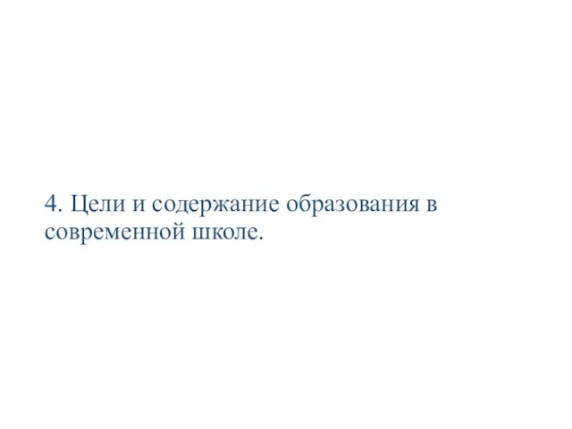 4. Цели и содержание образования в современной школе.