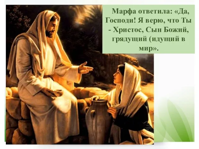 Марфа ответила: «Да, Господи! Я верю, что Ты - Христос, Сын Божий, грядущий (идущий в мир».