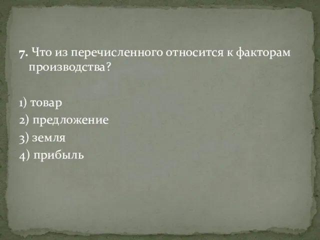 7. Что из перечисленного относится к факторам производства? 1) товар 2) предложение 3) земля 4) прибыль