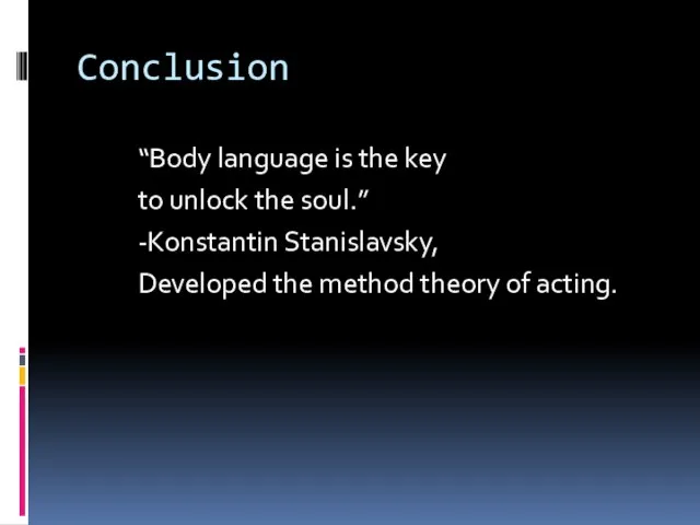 Conclusion “Body language is the key to unlock the soul.” -Konstantin Stanislavsky,