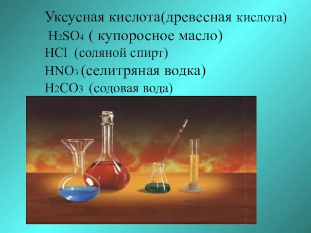 Уксусная кислота(древесная кислота) H2SO4 ( купоросное масло) HCl (соляной спирт) HNO3 (селитряная водка) H2CO3 (содовая вода)