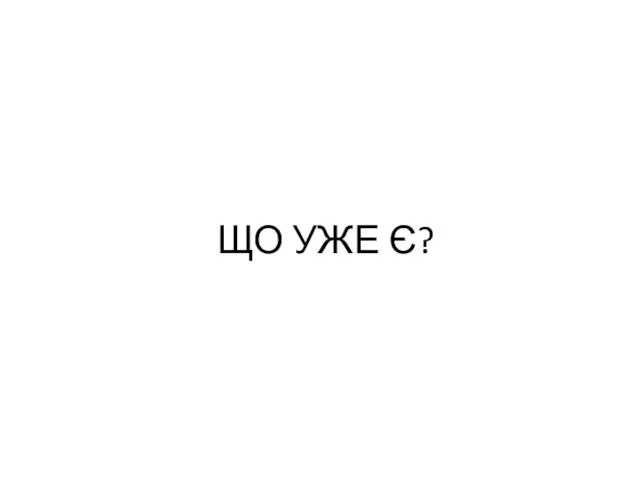 ЩО УЖЕ Є?