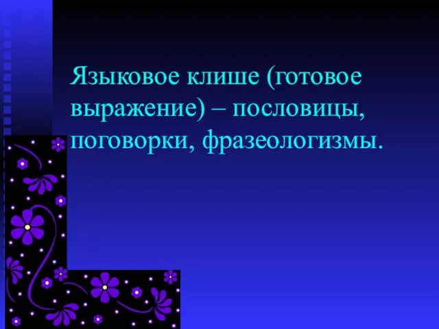 Языковое клише (готовое выражение) – пословицы, поговорки, фразеологизмы.