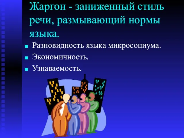 Жаргон - заниженный стиль речи, размывающий нормы языка. Разновидность языка микросоциума. Экономичность. Узнаваемость.