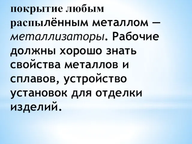 покрытие любым распылённым металлом — металлизаторы. Рабочие должны хорошо знать свойства металлов