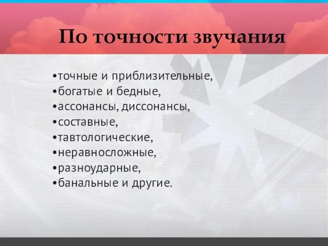 точные и приблизительные, богатые и бедные, ассонансы, диссонансы, составные, тавтологические, неравносложные, разноударные,