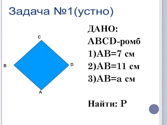 ДАНО: ABCD-ромб 1)AB=7 см 2)AB=11 см 3)AB=a см Найти: P Задача №1(устно)