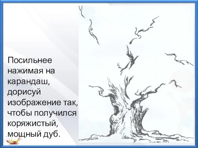 Посильнее нажимая на карандаш, дорисуй изображение так, чтобы получился коряжистый, мощный дуб.