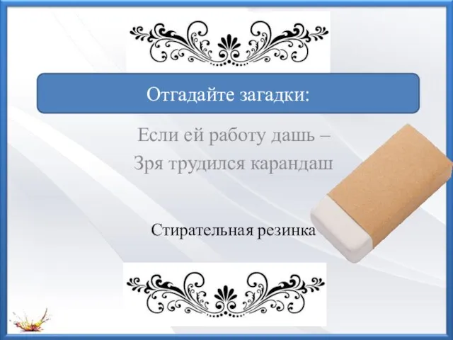 Если ей работу дашь – Зря трудился карандаш Отгадайте загадки: Стирательная резинка