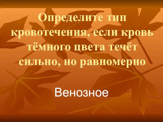 Определите тип кровотечения, если кровь тёмного цвета течёт сильно, но равномерно Венозное