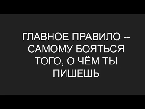 ГЛАВНОЕ ПРАВИЛО -- САМОМУ БОЯТЬСЯ ТОГО, О ЧЁМ ТЫ ПИШЕШЬ