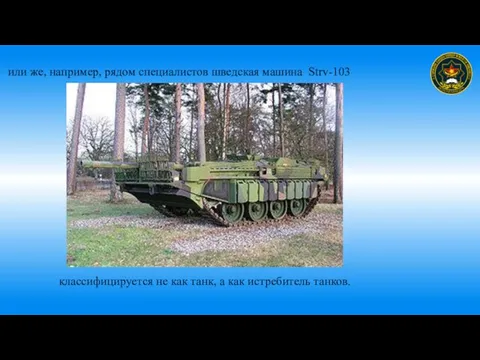 или же, например, рядом специалистов шведская машина Strv-103 классифицируется не как танк, а как истребитель танков.