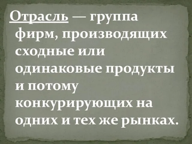 Отрасль — группа фирм, производящих сходные или одинаковые продукты и потому конкурирующих