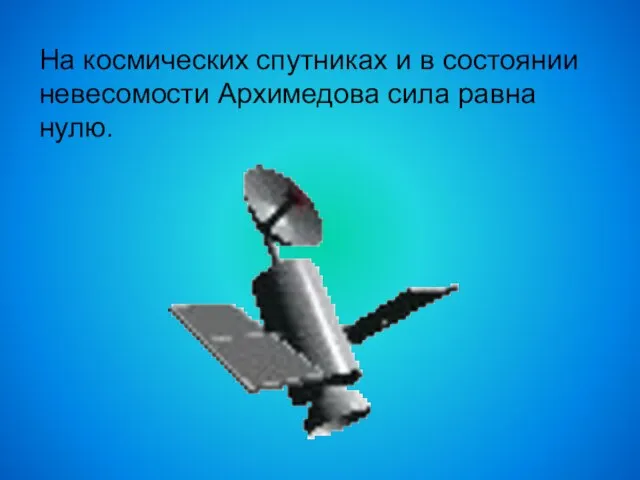 На космических спутниках и в состоянии невесомости Архимедова сила равна нулю.