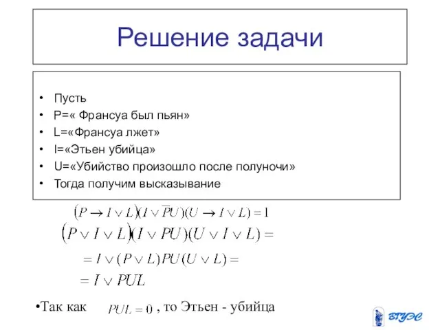 Решение задачи Пусть P=« Франсуа был пьян» L=«Франсуа лжет» I=«Этьен убийца» U=«Убийство