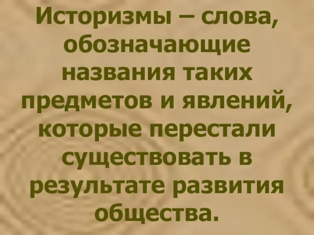 Историзмы – слова, обозначающие названия таких предметов и явлений, которые перестали существовать в результате развития общества.