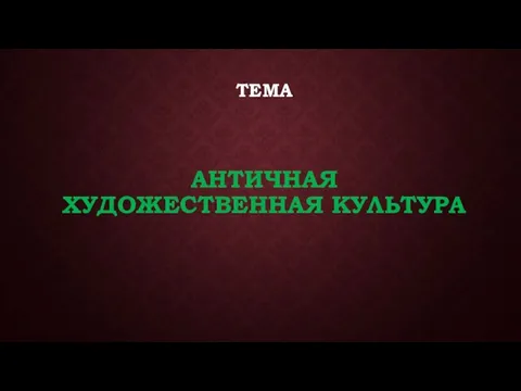 ТЕМА АНТИЧНАЯ ХУДОЖЕСТВЕННАЯ КУЛЬТУРА