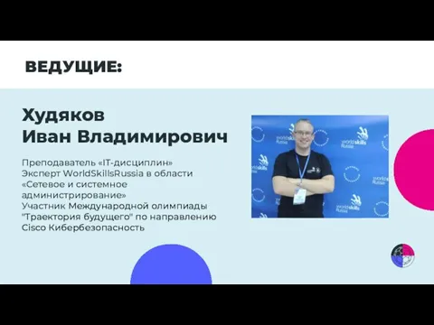 ВЕДУЩИЕ: Худяков Иван Владимирович Преподаватель «IT-дисциплин» Эксперт WorldSkillsRussia в области «Сетевое и