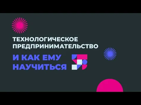 ТЕХНОЛОГИЧЕСКОЕ ПРЕДПРИНИМАТЕЛЬСТВО И КАК ЕМУ НАУЧИТЬСЯ