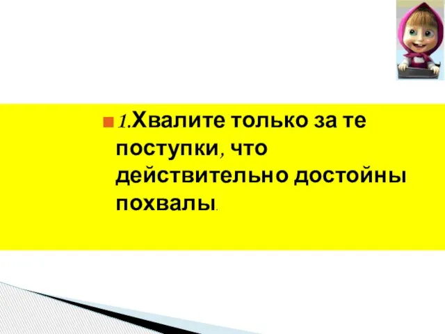 1.Хвалите только за те поступки, что действительно достойны похвалы.