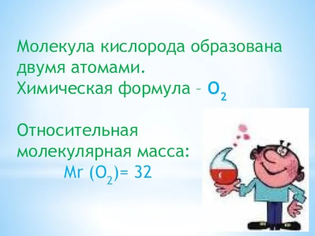 Молекула кислорода образована двумя атомами. Химическая формула – О2 Относительная молекулярная масса: Mr (О2)= 32