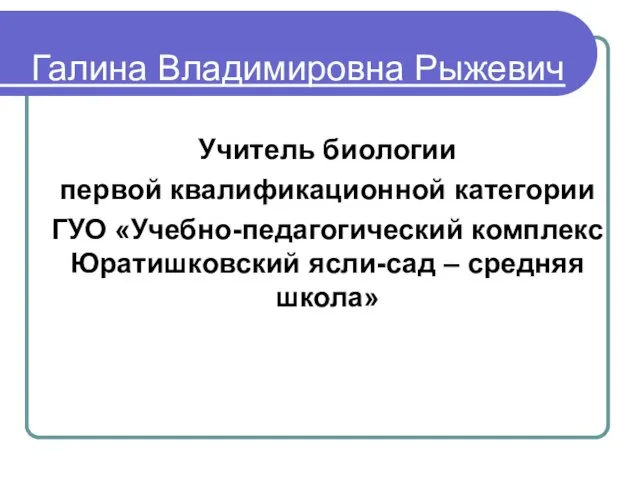 Галина Владимировна Рыжевич Учитель биологии первой квалификационной категории ГУО «Учебно-педагогический комплекс Юратишковский ясли-сад – средняя школа»