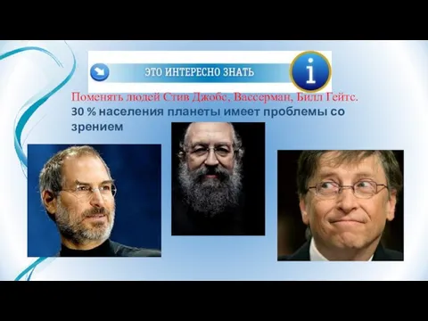 Поменять людей Стив Джобс, Вассерман, Билл Гейтс. 30 % населения планеты имеет проблемы со зрением