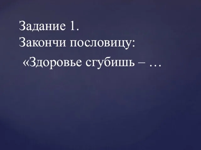 Задание 1. Закончи пословицу: «Здоровье сгубишь – …