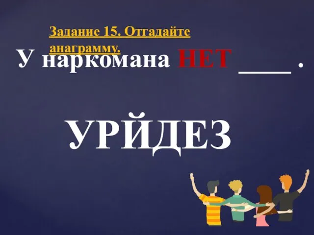 Задание 15. Отгадайте анаграмму. У наркомана НЕТ . УРЙДЕЗ