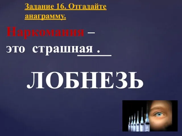 Наркомания – это страшная . Задание 16. Отгадайте анаграмму. ЛОБНЕЗЬ