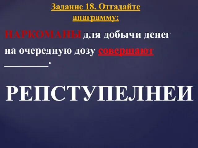 НАРКОМАНЫ для добычи денег на очередную дозу совершают . Задание 18. Отгадайте анаграмму: РЕПСТУПЕЛНЕИ