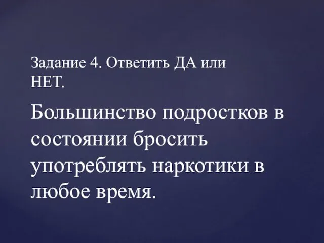 Задание 4. Ответить ДА или НЕТ. Большинство подростков в состоянии бросить употреблять наркотики в любое время.