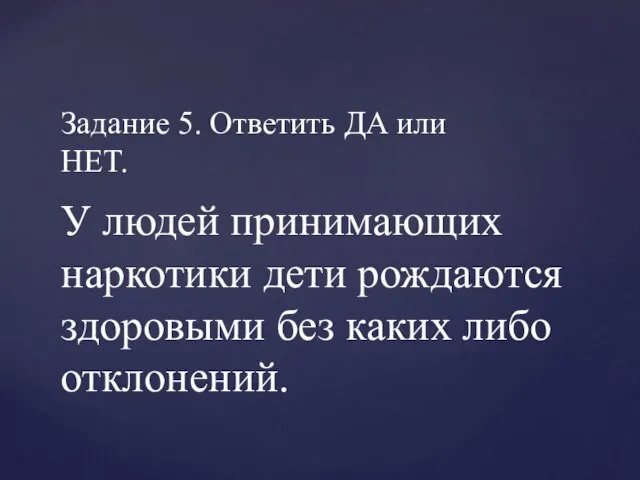 Задание 5. Ответить ДА или НЕТ. У людей принимающих наркотики дети рождаются