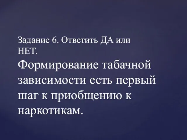 Задание 6. Ответить ДА или НЕТ. Формирование табачной зависимости есть первый шаг к приобщению к наркотикам.