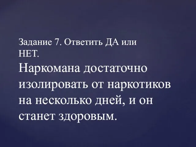 Задание 7. Ответить ДА или НЕТ. Наркомана достаточно изолировать от наркотиков на