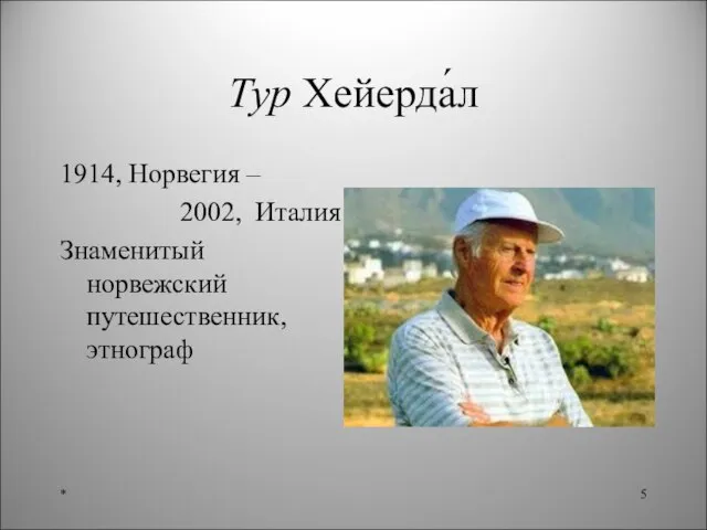 Тур Хейерда́л 1914, Норвегия – 2002, Италия Знаменитый норвежский путешественник, этнограф *