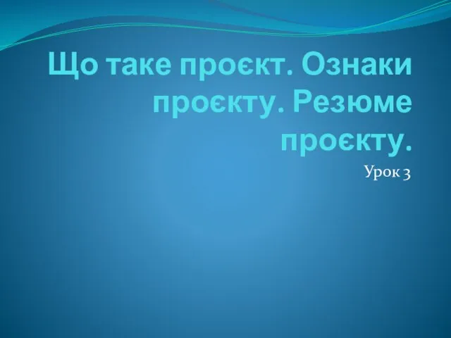 Що таке проєкт. Ознаки проєкту. Резюме проєкту. Урок 3